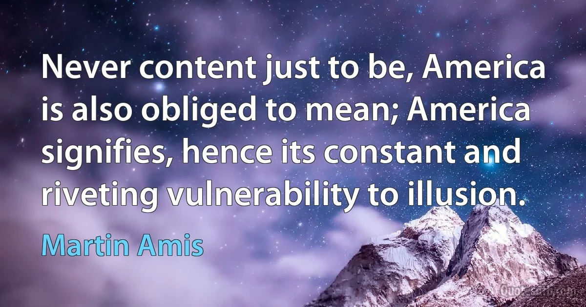 Never content just to be, America is also obliged to mean; America signifies, hence its constant and riveting vulnerability to illusion. (Martin Amis)