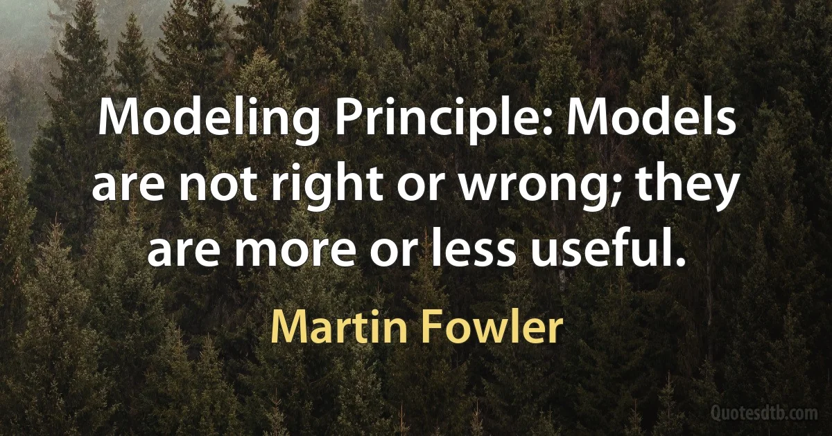 Modeling Principle: Models are not right or wrong; they are more or less useful. (Martin Fowler)