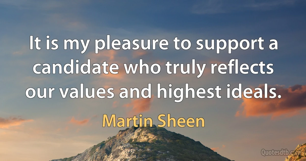 It is my pleasure to support a candidate who truly reflects our values and highest ideals. (Martin Sheen)