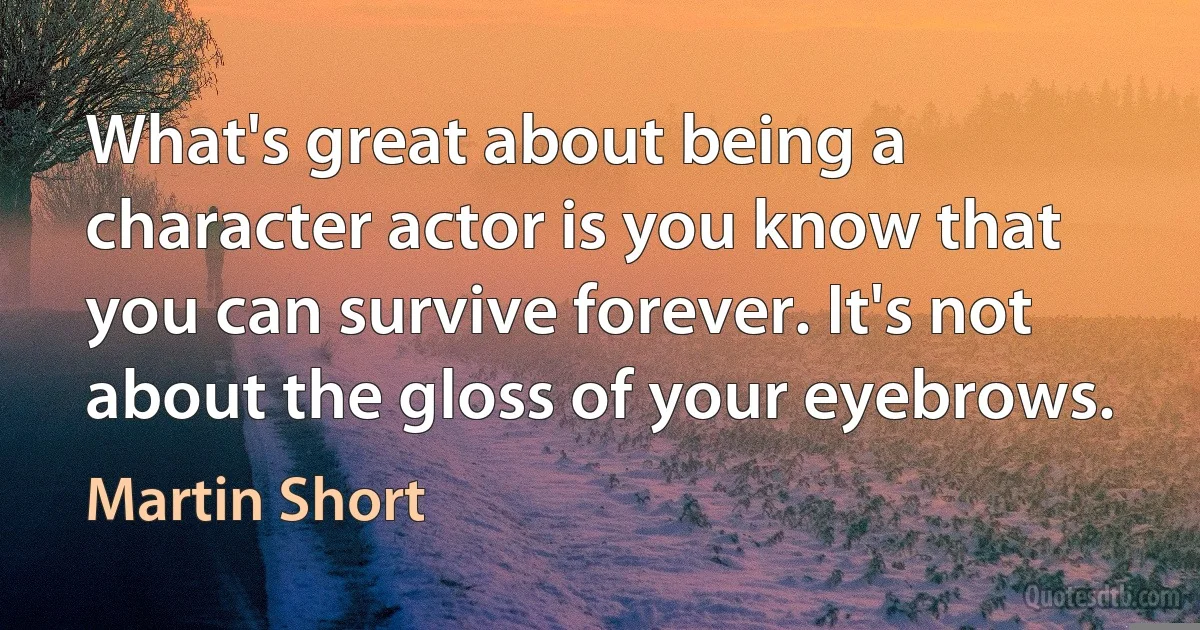 What's great about being a character actor is you know that you can survive forever. It's not about the gloss of your eyebrows. (Martin Short)