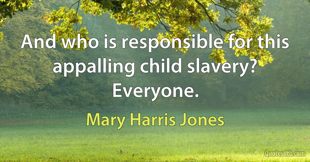 And who is responsible for this appalling child slavery? Everyone. (Mary Harris Jones)