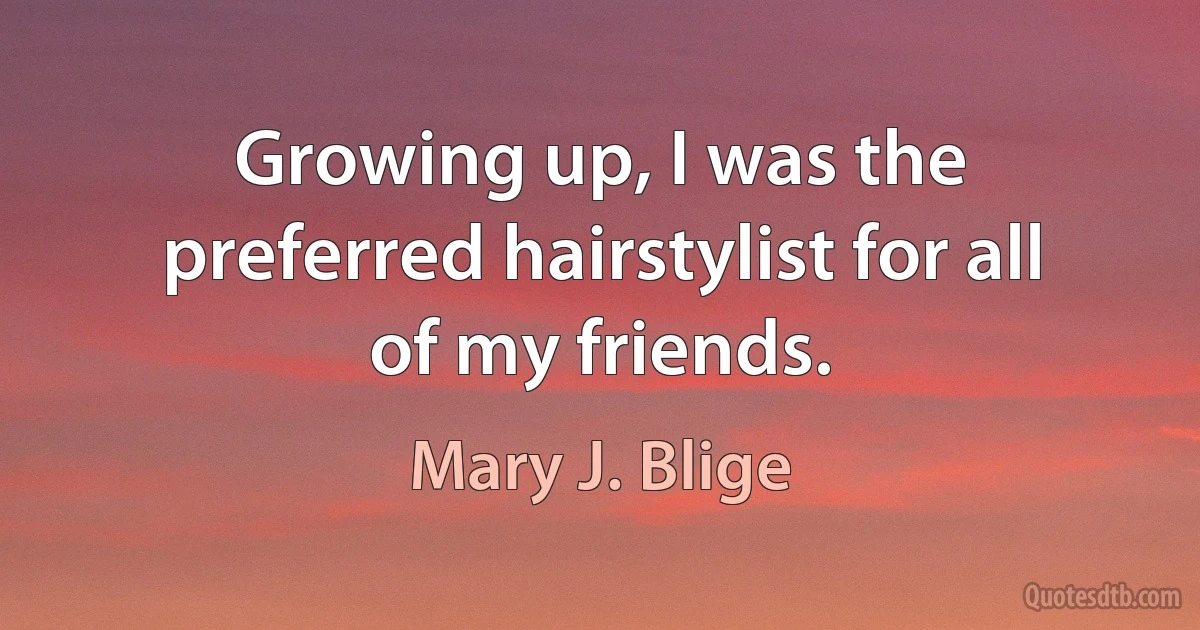 Growing up, I was the preferred hairstylist for all of my friends. (Mary J. Blige)