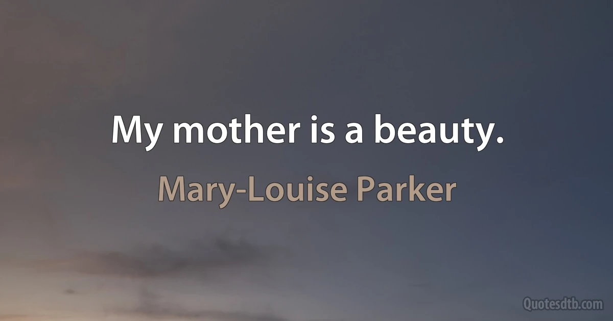 My mother is a beauty. (Mary-Louise Parker)