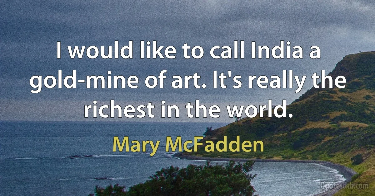 I would like to call India a gold-mine of art. It's really the richest in the world. (Mary McFadden)