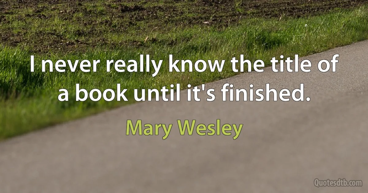 I never really know the title of a book until it's finished. (Mary Wesley)