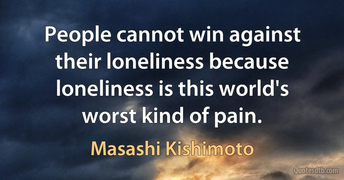 People cannot win against their loneliness because loneliness is this world's worst kind of pain. (Masashi Kishimoto)