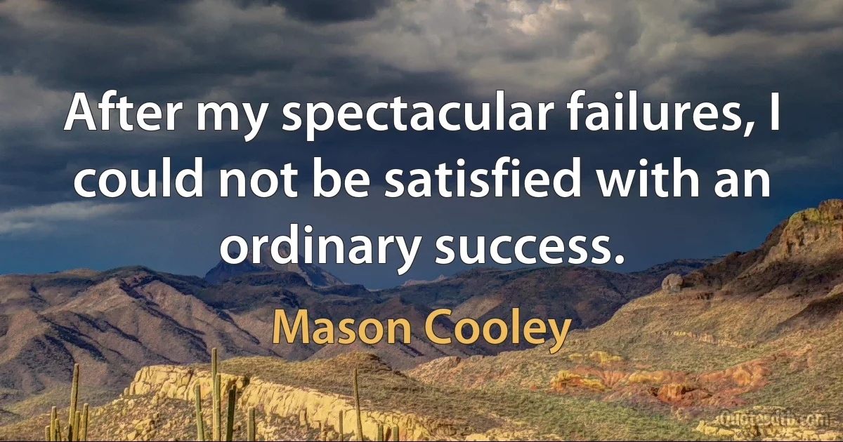 After my spectacular failures, I could not be satisfied with an ordinary success. (Mason Cooley)