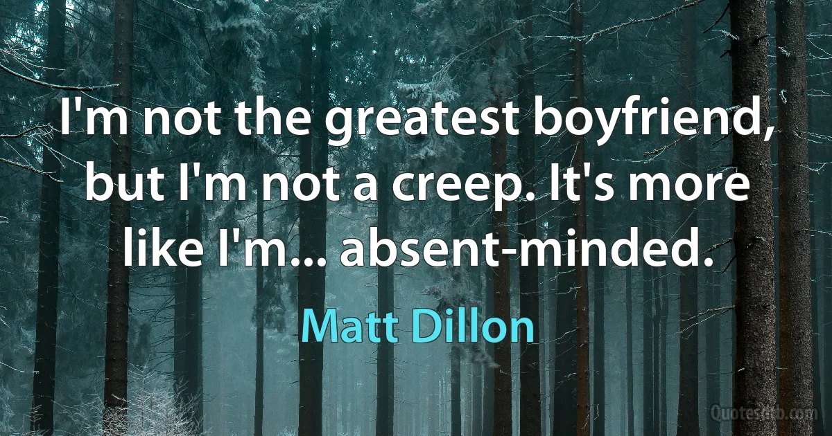 I'm not the greatest boyfriend, but I'm not a creep. It's more like I'm... absent-minded. (Matt Dillon)