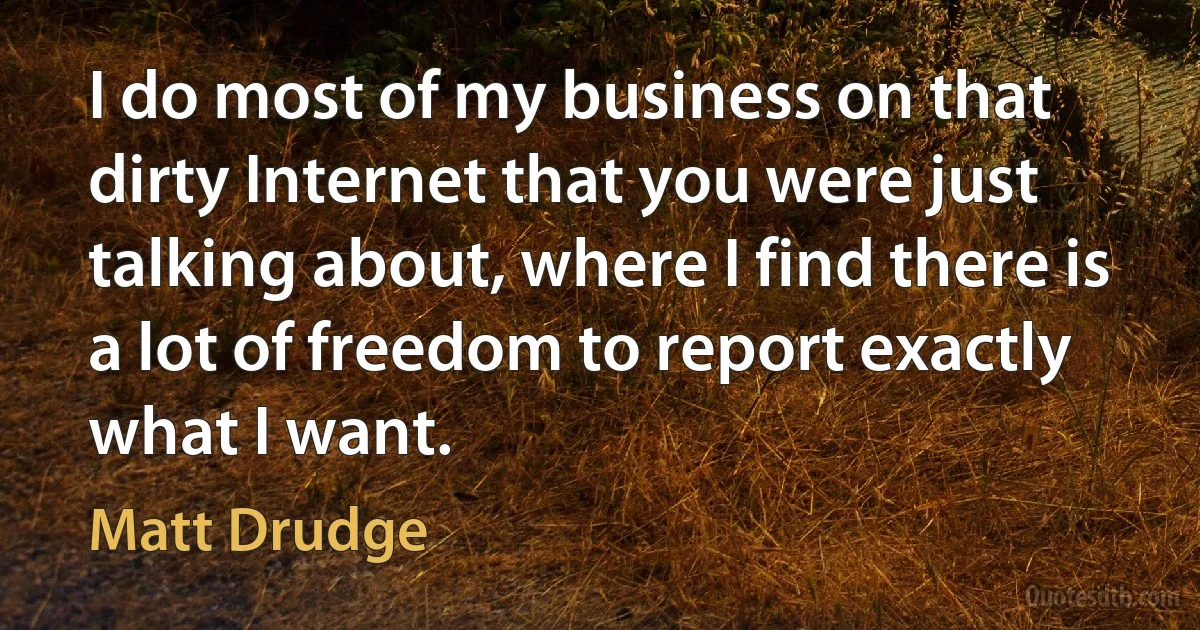 I do most of my business on that dirty Internet that you were just talking about, where I find there is a lot of freedom to report exactly what I want. (Matt Drudge)