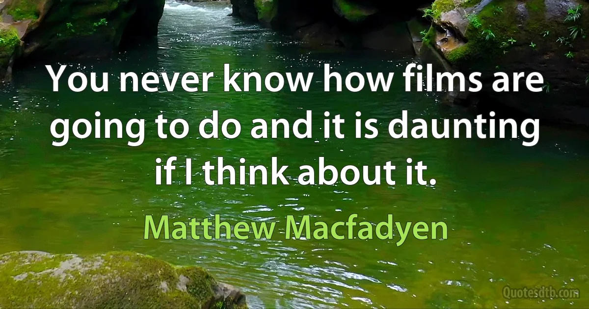 You never know how films are going to do and it is daunting if I think about it. (Matthew Macfadyen)