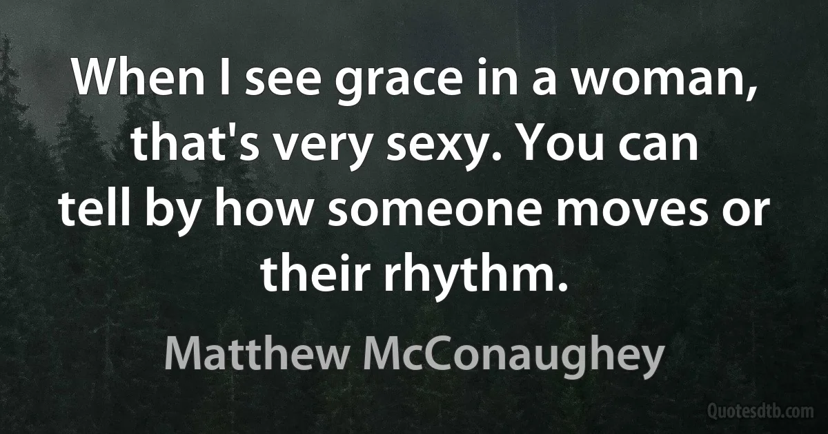 When I see grace in a woman, that's very sexy. You can tell by how someone moves or their rhythm. (Matthew McConaughey)