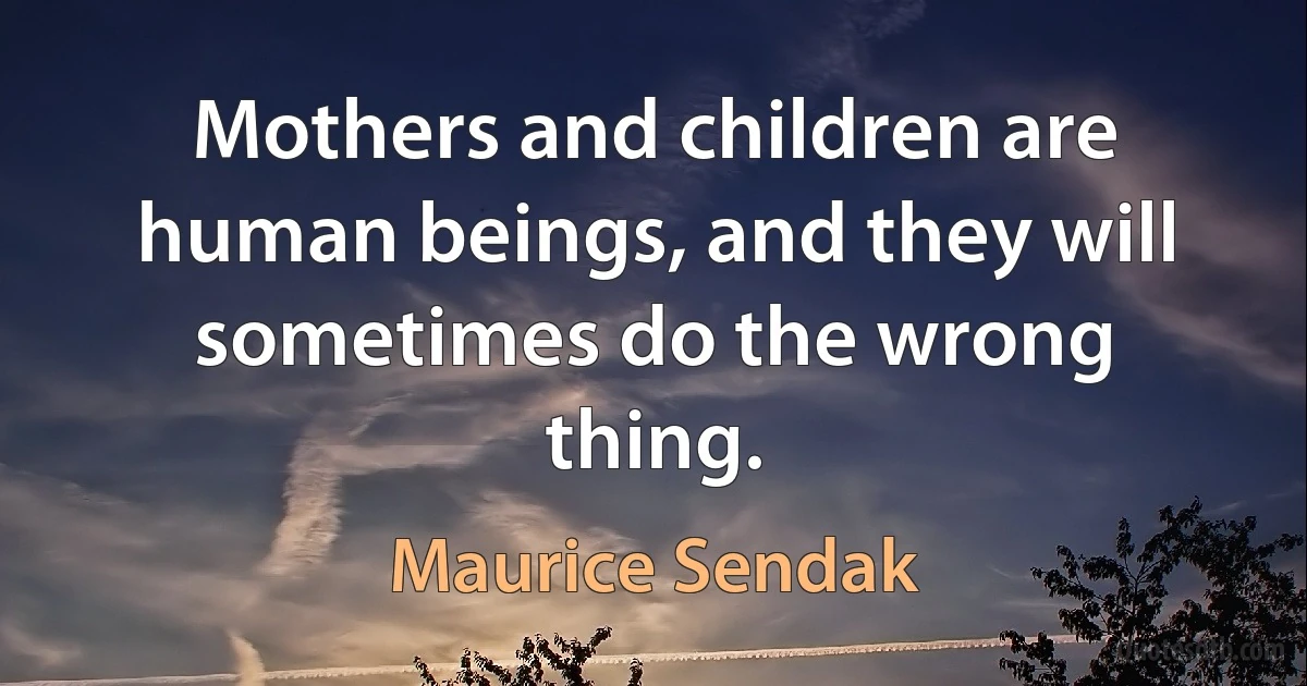 Mothers and children are human beings, and they will sometimes do the wrong thing. (Maurice Sendak)