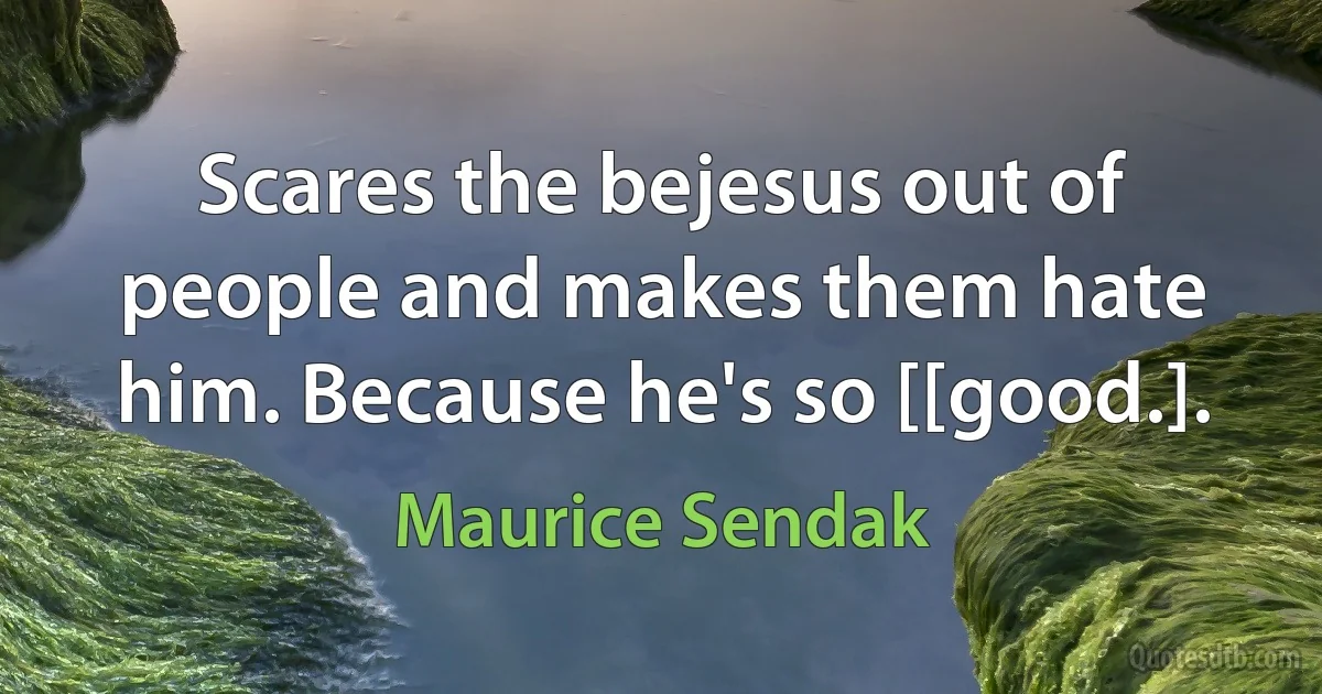 Scares the bejesus out of people and makes them hate him. Because he's so [[good.]. (Maurice Sendak)