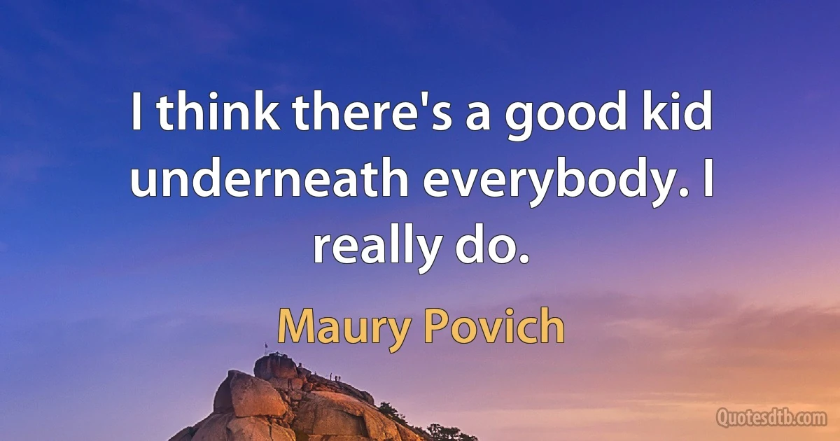 I think there's a good kid underneath everybody. I really do. (Maury Povich)