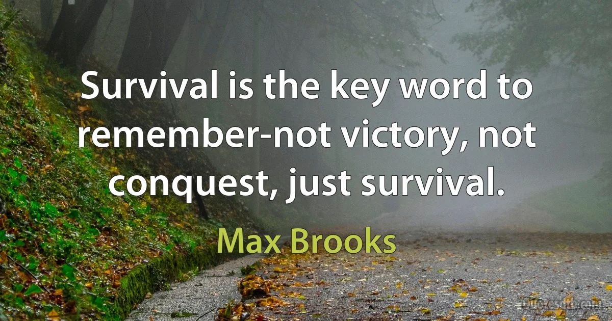 Survival is the key word to remember-not victory, not conquest, just survival. (Max Brooks)