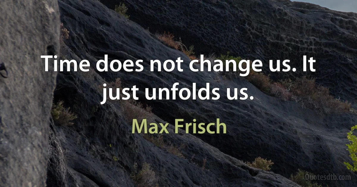 Time does not change us. It just unfolds us. (Max Frisch)