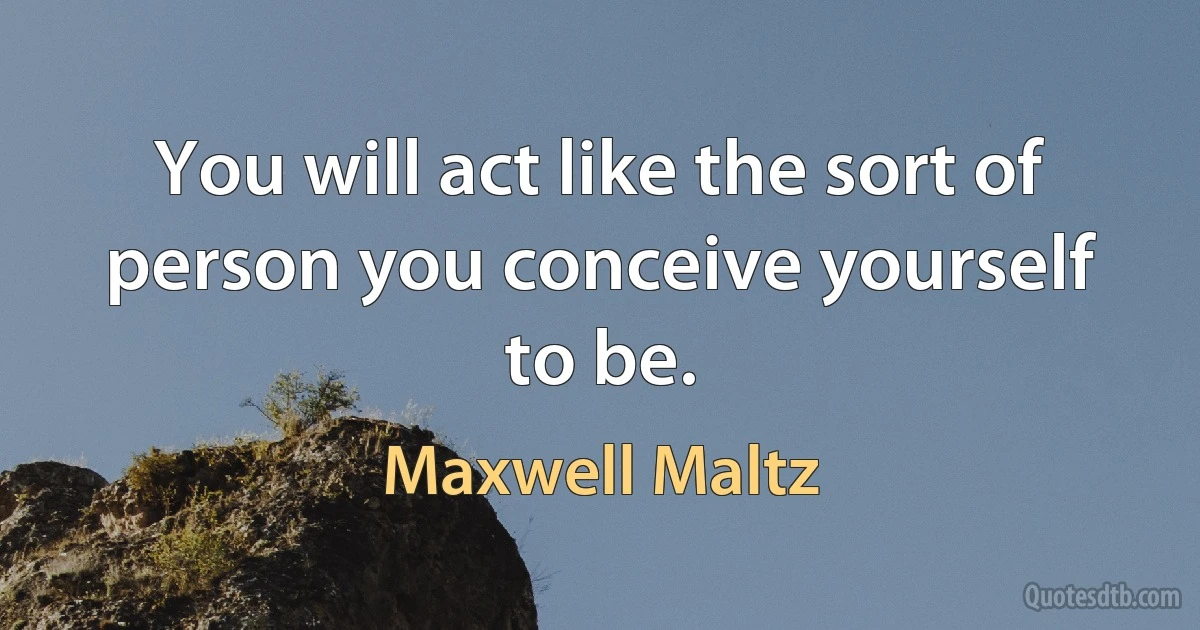 You will act like the sort of person you conceive yourself to be. (Maxwell Maltz)