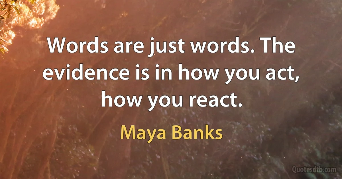 Words are just words. The evidence is in how you act, how you react. (Maya Banks)