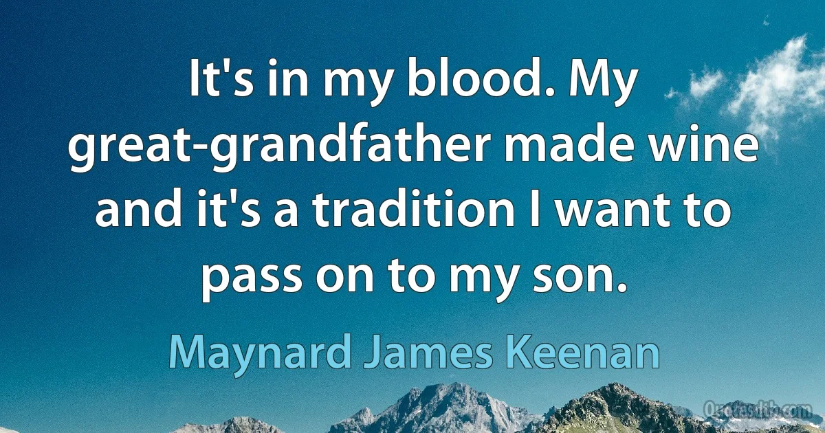 It's in my blood. My great-grandfather made wine and it's a tradition I want to pass on to my son. (Maynard James Keenan)