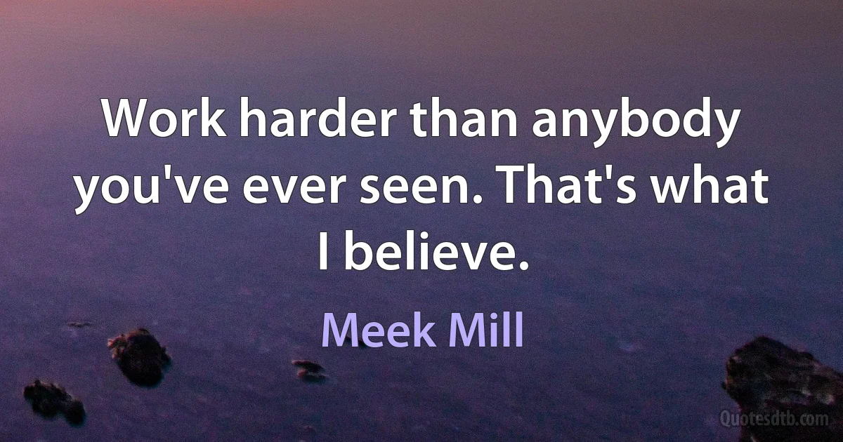 Work harder than anybody you've ever seen. That's what I believe. (Meek Mill)