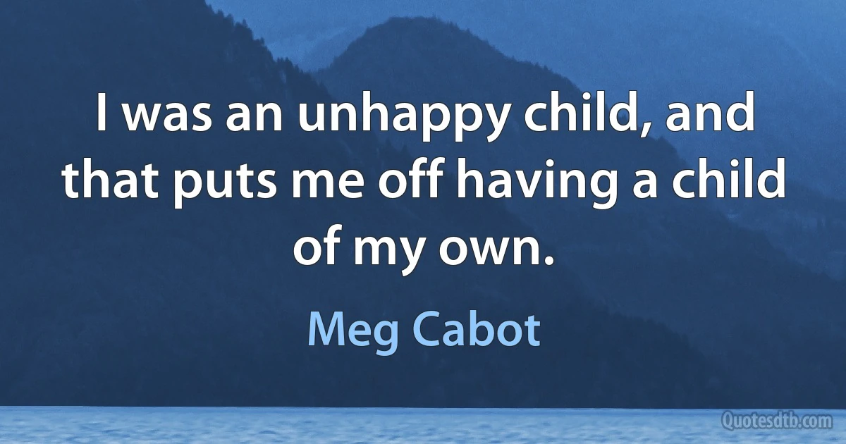 I was an unhappy child, and that puts me off having a child of my own. (Meg Cabot)