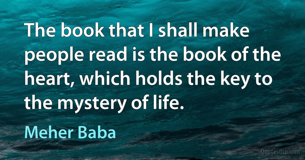 The book that I shall make people read is the book of the heart, which holds the key to the mystery of life. (Meher Baba)