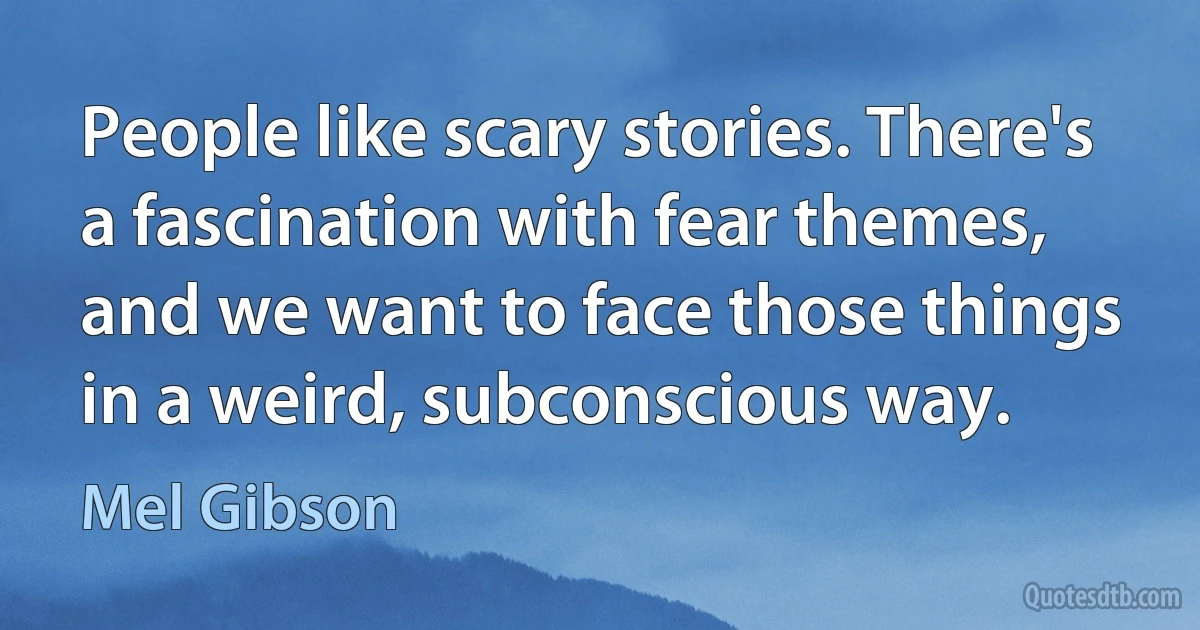 People like scary stories. There's a fascination with fear themes, and we want to face those things in a weird, subconscious way. (Mel Gibson)