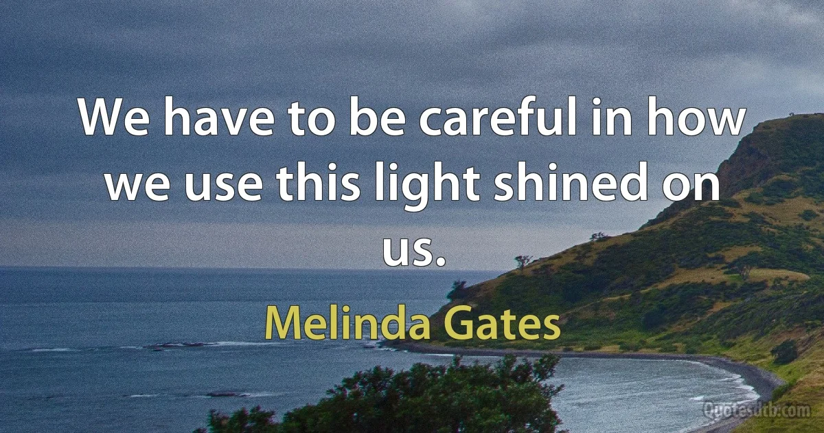 We have to be careful in how we use this light shined on us. (Melinda Gates)