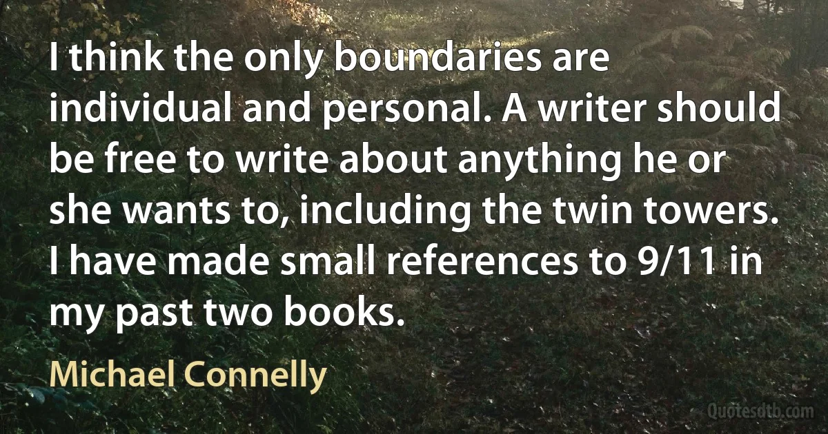 I think the only boundaries are individual and personal. A writer should be free to write about anything he or she wants to, including the twin towers. I have made small references to 9/11 in my past two books. (Michael Connelly)