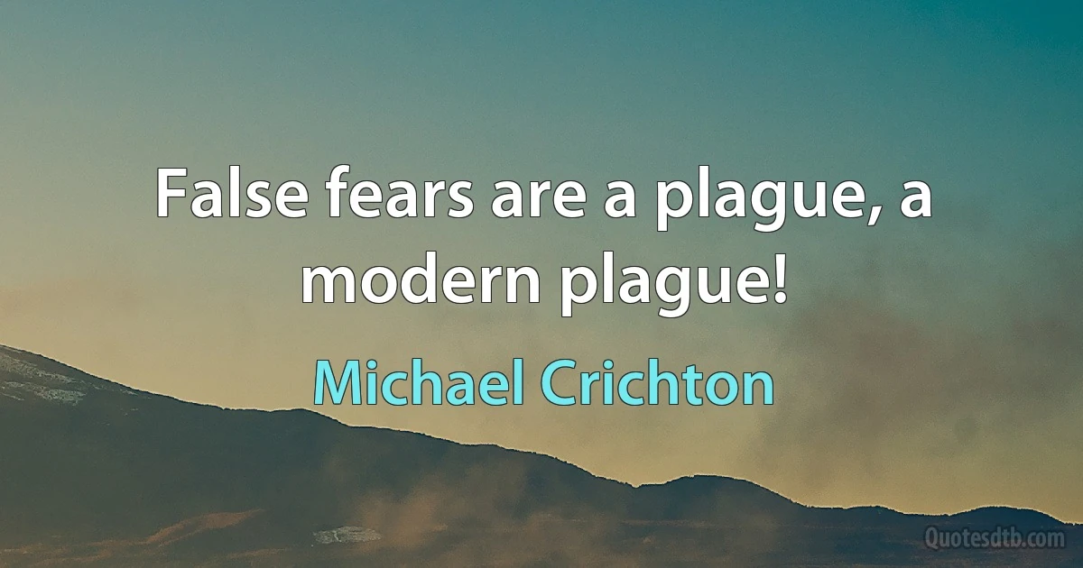 False fears are a plague, a modern plague! (Michael Crichton)