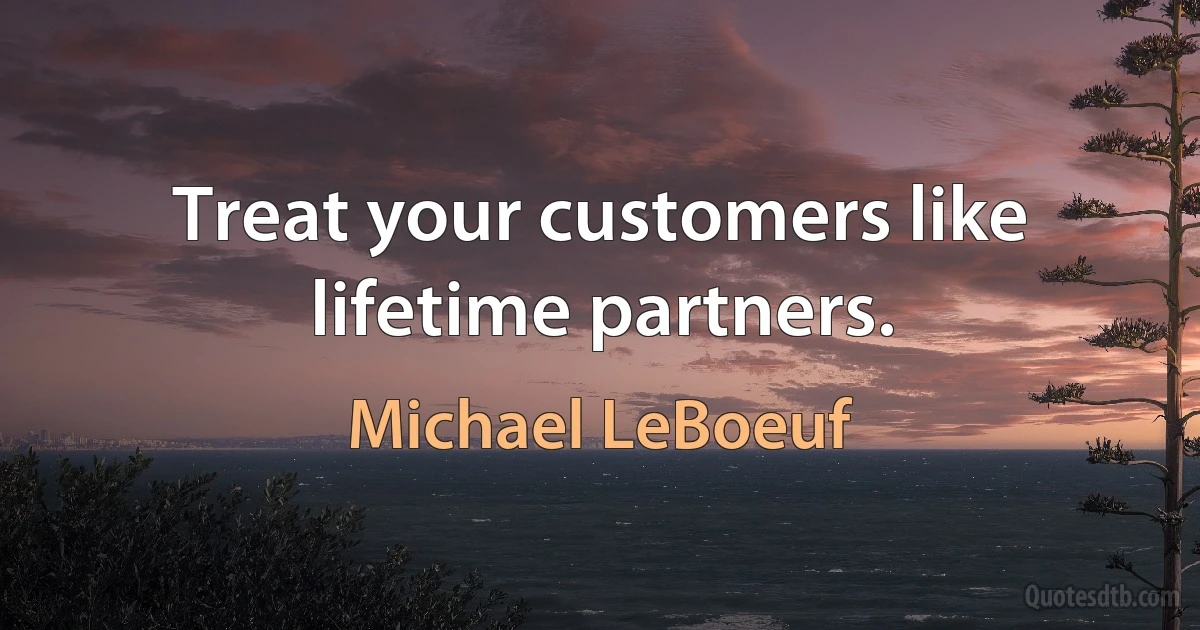 Treat your customers like lifetime partners. (Michael LeBoeuf)