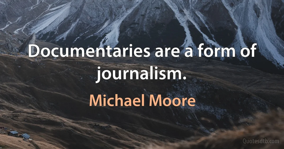 Documentaries are a form of journalism. (Michael Moore)