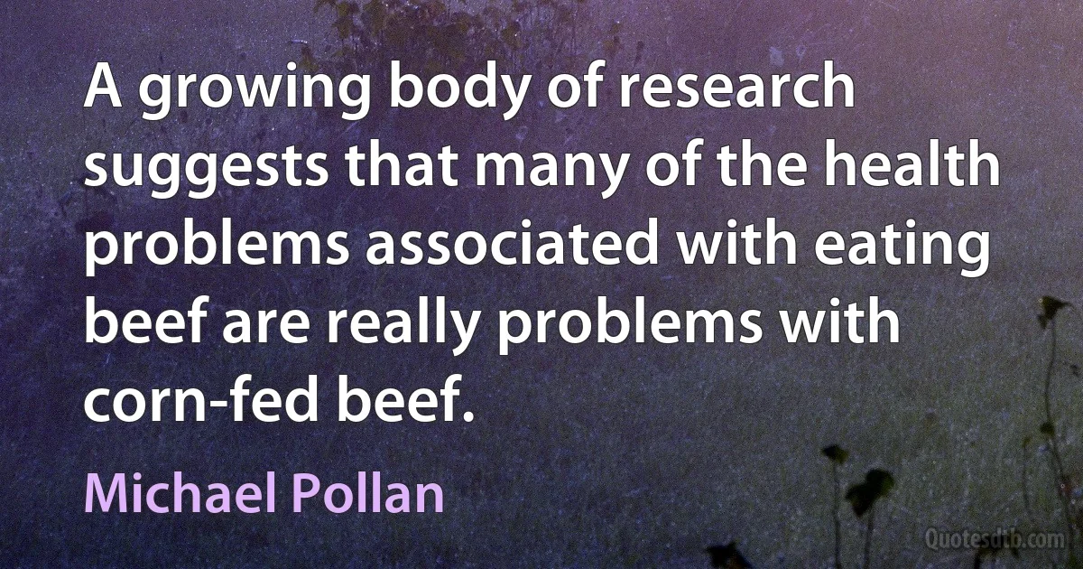 A growing body of research suggests that many of the health problems associated with eating beef are really problems with corn-fed beef. (Michael Pollan)