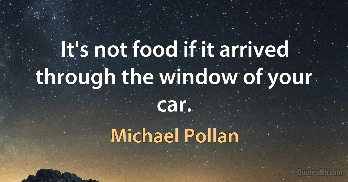 It's not food if it arrived through the window of your car. (Michael Pollan)