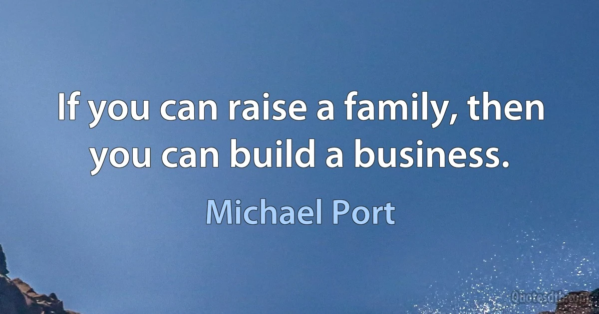 If you can raise a family, then you can build a business. (Michael Port)