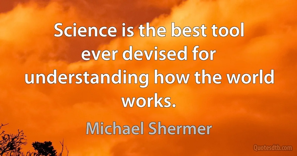 Science is the best tool ever devised for understanding how the world works. (Michael Shermer)