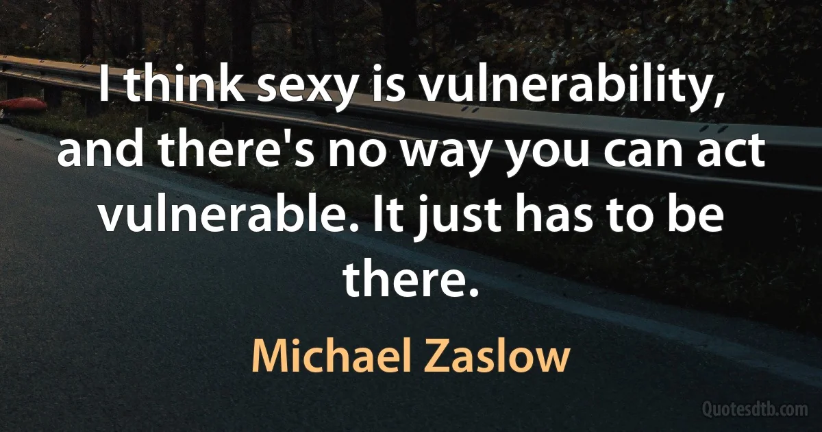 I think sexy is vulnerability, and there's no way you can act vulnerable. It just has to be there. (Michael Zaslow)