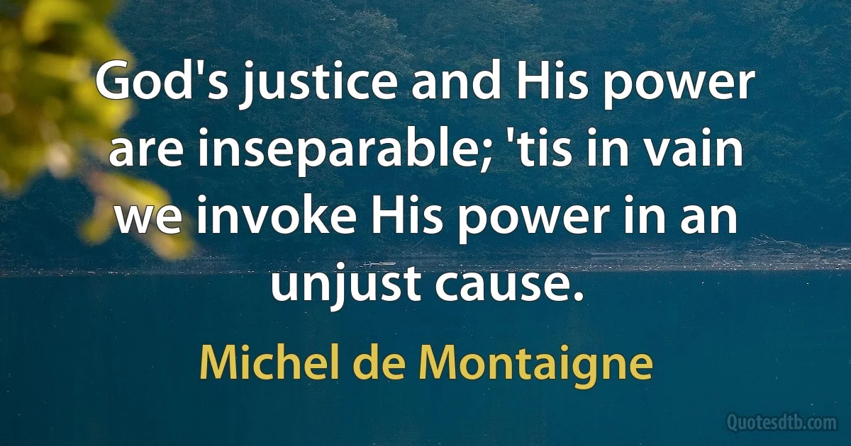 God's justice and His power are inseparable; 'tis in vain we invoke His power in an unjust cause. (Michel de Montaigne)