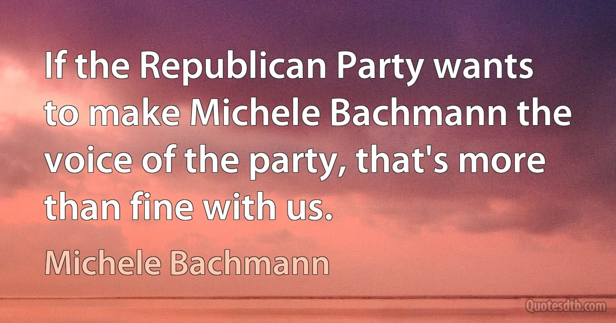 If the Republican Party wants to make Michele Bachmann the voice of the party, that's more than fine with us. (Michele Bachmann)