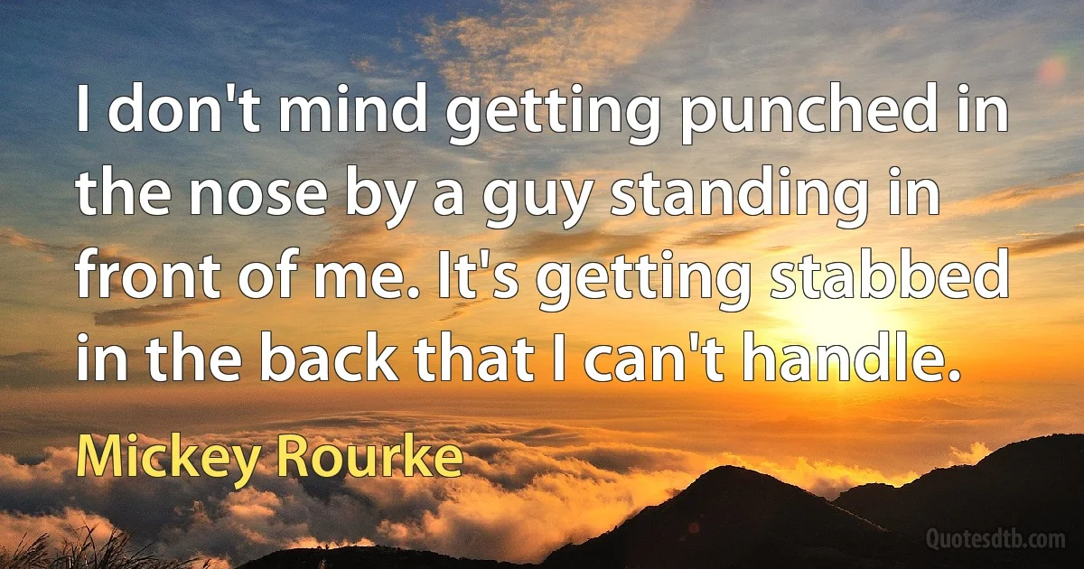 I don't mind getting punched in the nose by a guy standing in front of me. It's getting stabbed in the back that I can't handle. (Mickey Rourke)