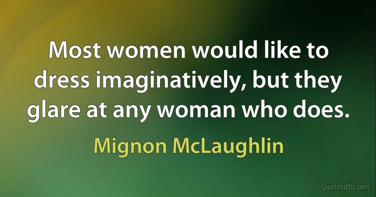 Most women would like to dress imaginatively, but they glare at any woman who does. (Mignon McLaughlin)