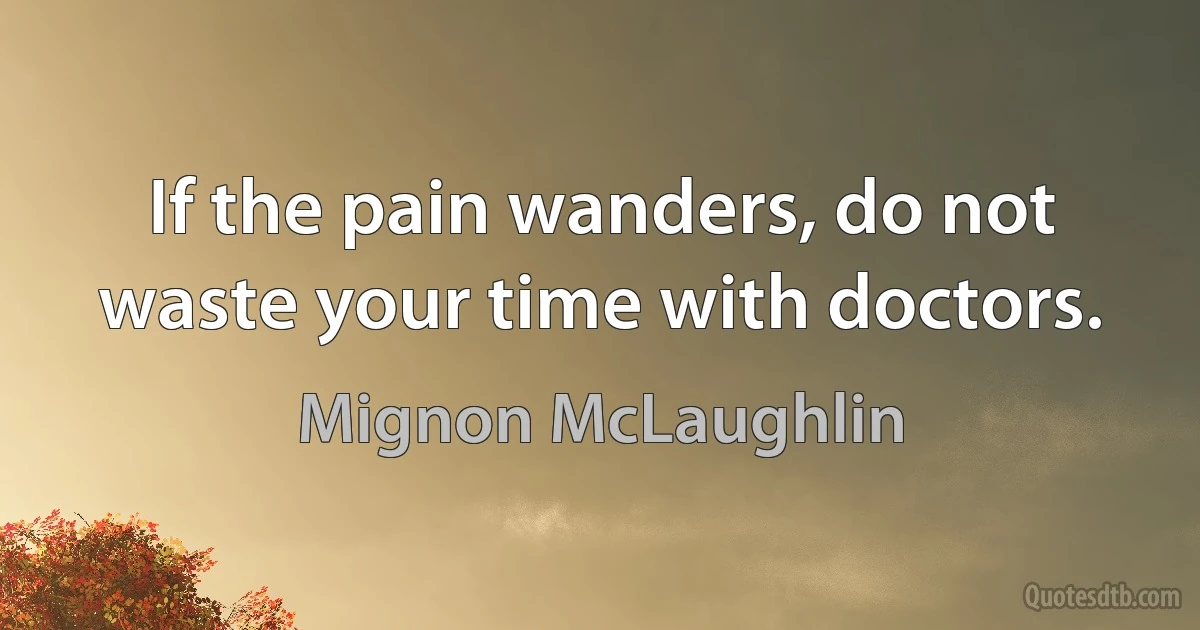 If the pain wanders, do not waste your time with doctors. (Mignon McLaughlin)