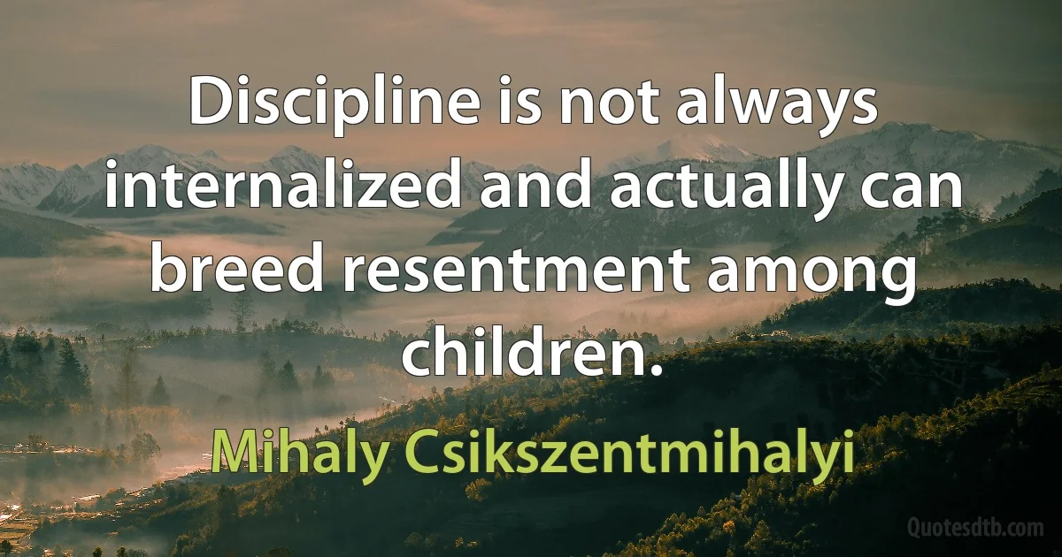 Discipline is not always internalized and actually can breed resentment among children. (Mihaly Csikszentmihalyi)