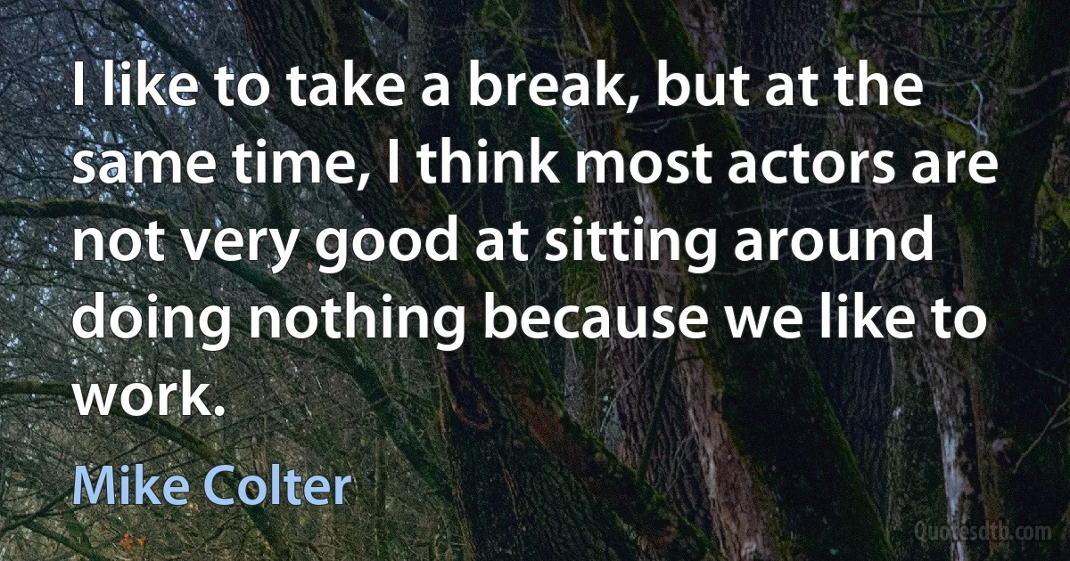 I like to take a break, but at the same time, I think most actors are not very good at sitting around doing nothing because we like to work. (Mike Colter)