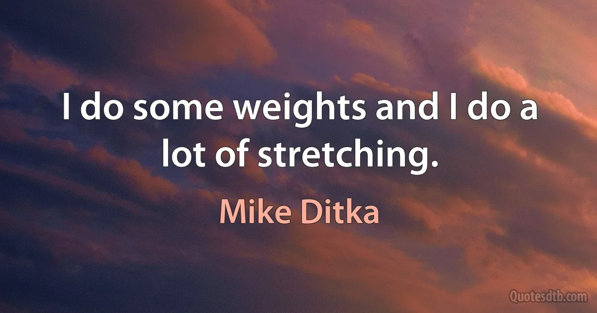 I do some weights and I do a lot of stretching. (Mike Ditka)