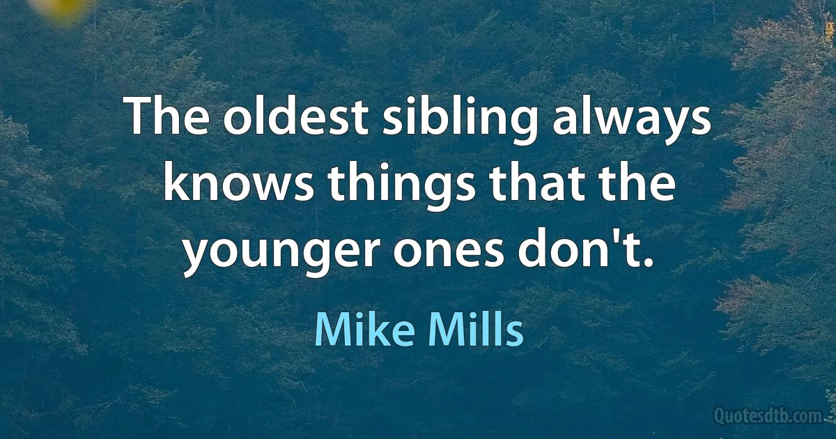 The oldest sibling always knows things that the younger ones don't. (Mike Mills)