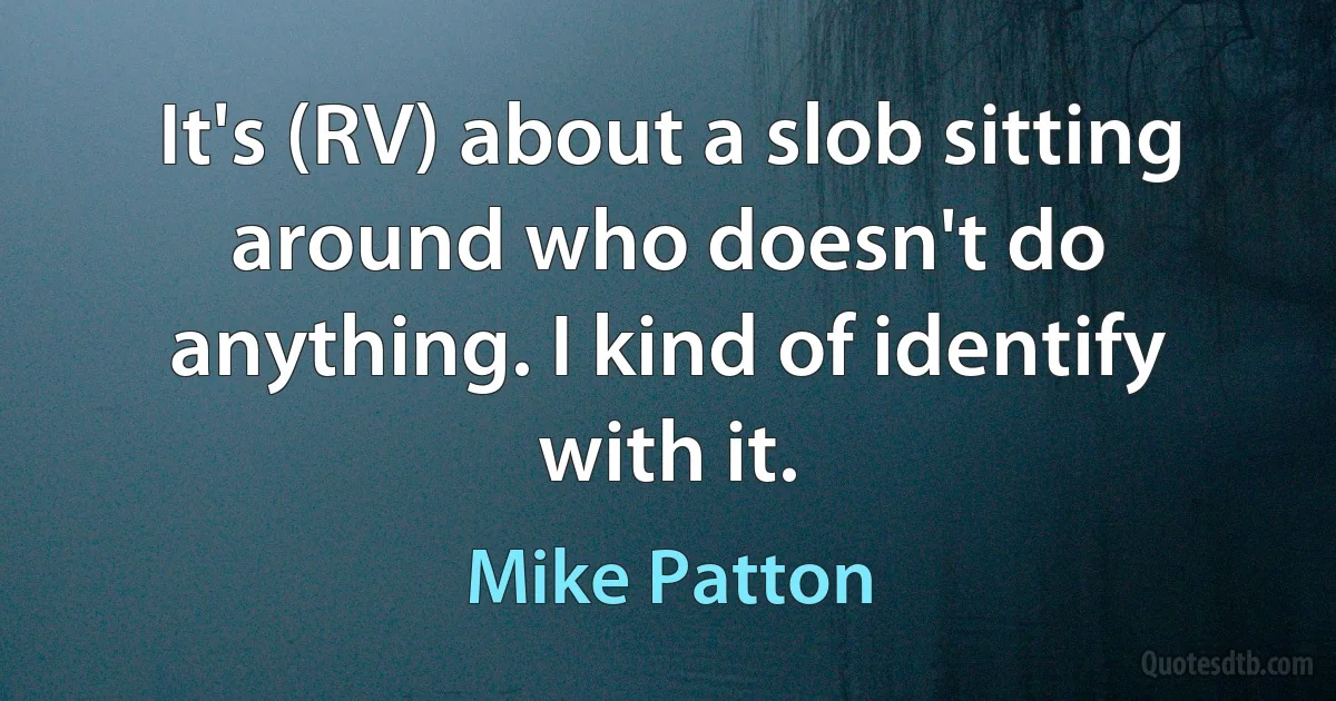 It's (RV) about a slob sitting around who doesn't do anything. I kind of identify with it. (Mike Patton)