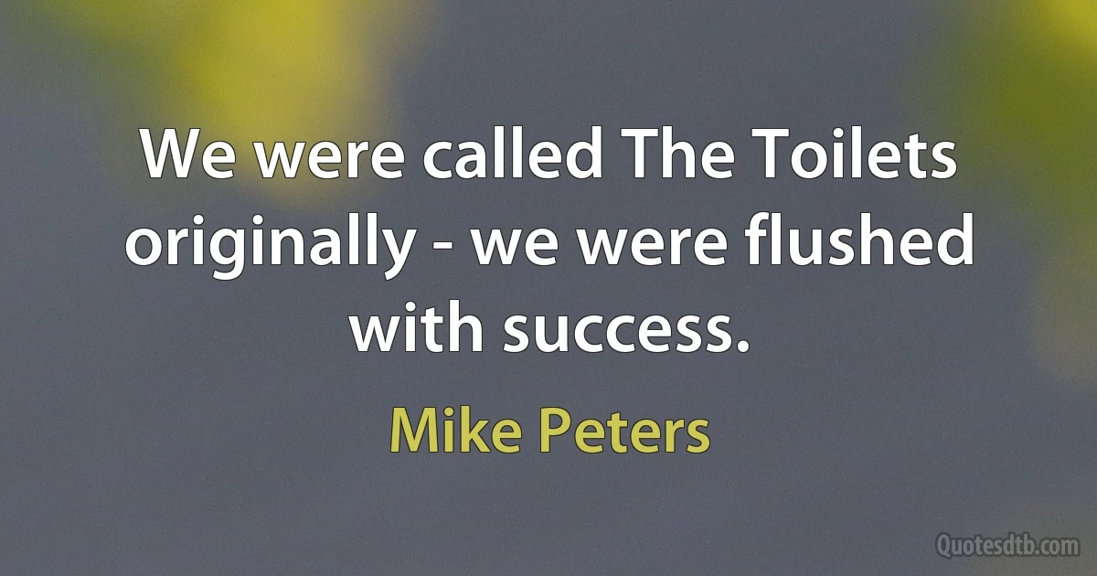 We were called The Toilets originally - we were flushed with success. (Mike Peters)