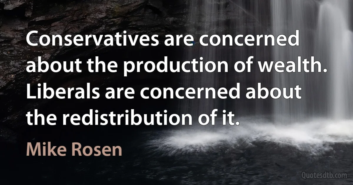 Conservatives are concerned about the production of wealth. Liberals are concerned about the redistribution of it. (Mike Rosen)