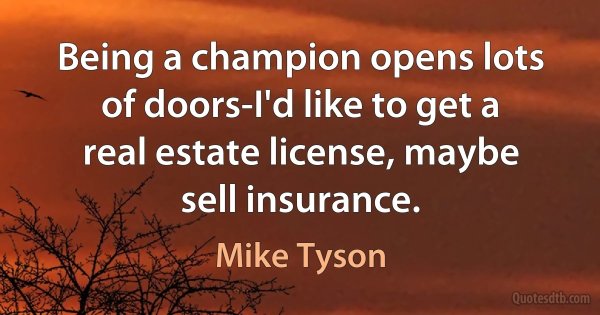 Being a champion opens lots of doors-I'd like to get a real estate license, maybe sell insurance. (Mike Tyson)